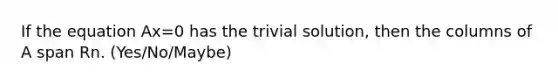 If the equation Ax=0 has the trivial solution, then the columns of A span Rn. (Yes/No/Maybe)