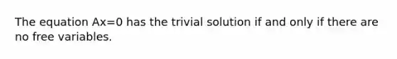 The equation Ax=0 has the trivial solution if and only if there are no free variables.