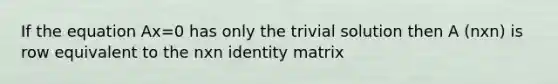 If the equation Ax=0 has only the trivial solution then A (nxn) is row equivalent to the nxn identity matrix