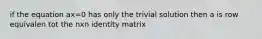 if the equation ax=0 has only the trivial solution then a is row equivalen tot the nxn identity matrix