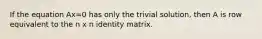 If the equation Ax=0 has only the trivial solution, then A is row equivalent to the n x n identity matrix.