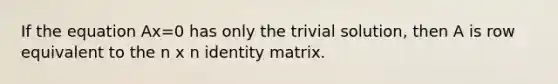 If the equation Ax=0 has only the trivial solution, then A is row equivalent to the n x n identity matrix.