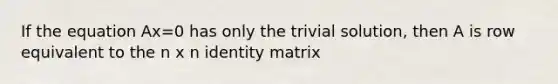 If the equation Ax=0 has only the trivial solution, then A is row equivalent to the n x n identity matrix