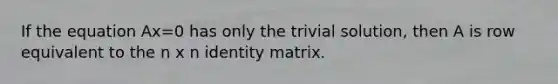 If the equation Ax=0 has only the trivial​ solution, then A is row equivalent to the n x n identity matrix.