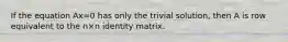 If the equation Ax=0 has only the trivial​ solution, then A is row equivalent to the n×n identity matrix.