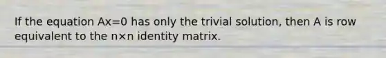 If the equation Ax=0 has only the trivial​ solution, then A is row equivalent to the n×n identity matrix.