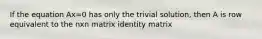 If the equation Ax=0 has only the trivial solution, then A is row equivalent to the nxn matrix identity matrix