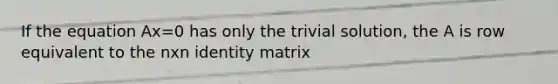 If the equation Ax=0 has only the trivial solution, the A is row equivalent to the nxn identity matrix