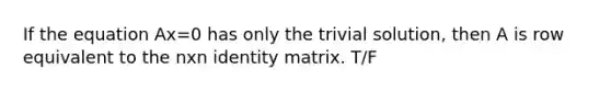 If the equation Ax=0 has only the trivial solution, then A is row equivalent to the nxn identity matrix. T/F