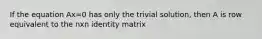 If the equation Ax=0 has only the trivial solution, then A is row equivalent to the nxn identity matrix