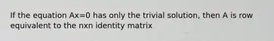 If the equation Ax=0 has only the trivial solution, then A is row equivalent to the nxn identity matrix