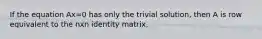 If the equation Ax=0 has only the trivial solution, then A is row equivalent to the nxn identity matrix.