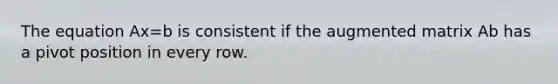 The equation Ax=b is consistent if the augmented matrix Ab has a pivot position in every row.