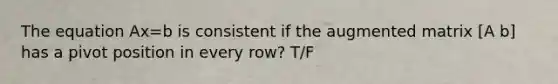 The equation Ax=b is consistent if the augmented matrix [A b] has a pivot position in every row? T/F