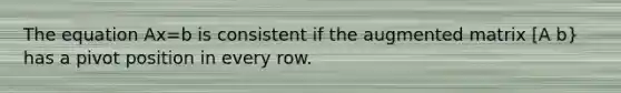 The equation Ax=b is consistent if the augmented matrix [A b} has a pivot position in every row.