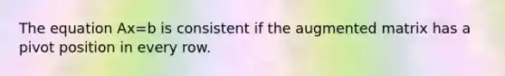 The equation Ax=b is consistent if the augmented matrix has a pivot position in every row.