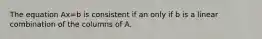 The equation Ax=b is consistent if an only if b is a linear combination of the columns of A.