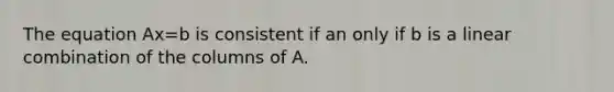 The equation Ax=b is consistent if an only if b is a linear combination of the columns of A.