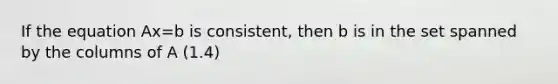 If the equation Ax=b is consistent, then b is in the set spanned by the columns of A (1.4)