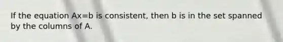 If the equation Ax=b is​ consistent, then b is in the set spanned by the columns of A.