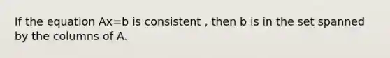 If the equation Ax=b is consistent , then b is in the set spanned by the columns of A.