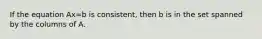 If the equation Ax=b is consistent, then b is in the set spanned by the columns of A.