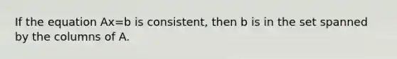 If the equation Ax=b is consistent, then b is in the set spanned by the columns of A.