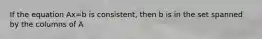 If the equation Ax=b is consistent, then b is in the set spanned by the columns of A