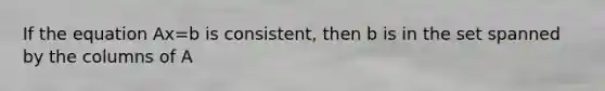 If the equation Ax=b is consistent, then b is in the set spanned by the columns of A