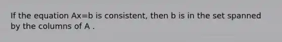 If the equation Ax=b is consistent, then b is in the set spanned by the columns of A .