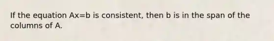 If the equation Ax=b is consistent, then b is in the span of the columns of A.