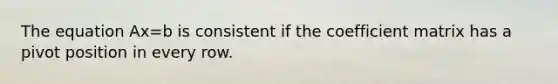 The equation Ax=b is consistent if the coefficient matrix has a pivot position in every row.