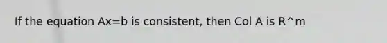 If the equation Ax=b is consistent, then Col A is R^m