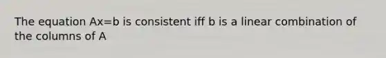 The equation Ax=b is consistent iff b is a linear combination of the columns of A