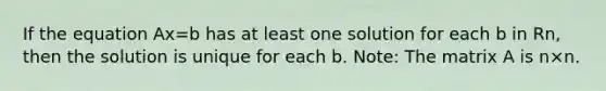 If the equation Ax=b has at least one solution for each b in Rn, then the solution is unique for each b. Note: The matrix A is n×n.