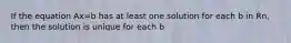 If the equation Ax=b has at least one solution for each b in Rn, then the solution is unique for each b
