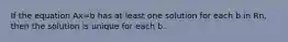 If the equation Ax=b has at least one solution for each b in Rn, then the solution is unique for each b.