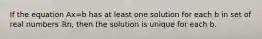 If the equation Ax=b has at least one solution for each b in set of real numbers ℝn​, then the solution is unique for each b.