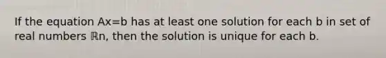 If the equation Ax=b has at least one solution for each b in set of real numbers ℝn​, then the solution is unique for each b.