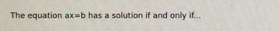 The equation ax=b has a solution if and only if...