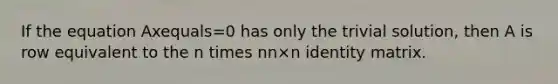 If the equation Axequals=0 has only the trivial​ solution, then A is row equivalent to the n times nn×n identity matrix.