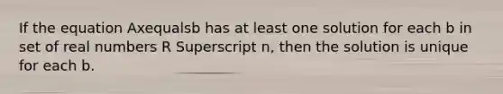 If the equation Axequalsb has at least one solution for each b in set of real numbers R Superscript n​, then the solution is unique for each b.