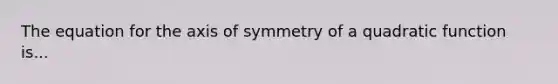 The equation for the axis of symmetry of a quadratic function is...