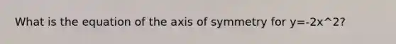 What is the equation of the axis of symmetry for y=-2x^2?