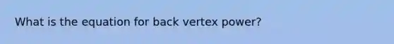 What is the equation for back vertex power?