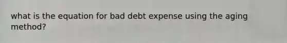 what is the equation for bad debt expense using the aging method?