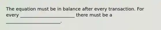 The equation must be in balance after every transaction. For every ________________________ there must be a ________________________.