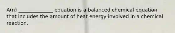 A(n) ______________ equation is a balanced chemical equation that includes the amount of heat energy involved in a chemical reaction.