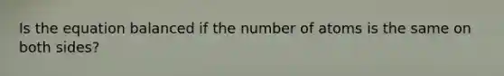 Is the equation balanced if the number of atoms is the same on both sides?