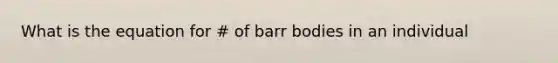 What is the equation for # of barr bodies in an individual